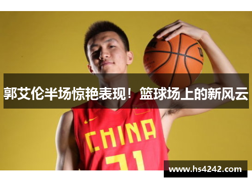 郭艾伦半场惊艳表现！篮球场上的新风云