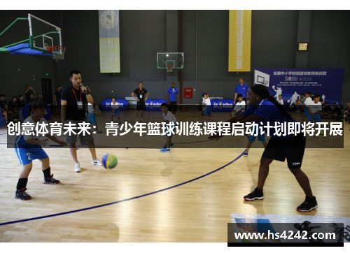 创意体育未来：青少年篮球训练课程启动计划即将开展
